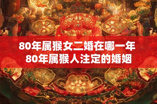 80年属猴女二婚在哪一年 80年属猴人注定的婚姻