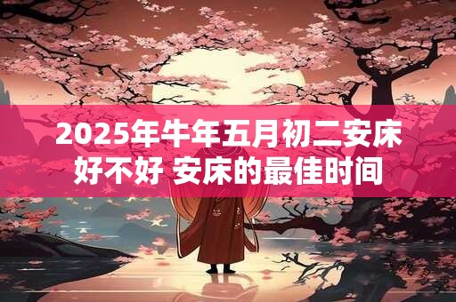 详细阅读:2025年牛年五月初二安床好不好 安床的最佳时间 2025年牛年五月初二安床好不好 安床的最佳时间