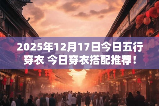 2025年12月17日今日五行穿衣 今日穿衣搭配推荐! 2025年12月17日今日五行穿衣 今日穿衣搭配推荐!