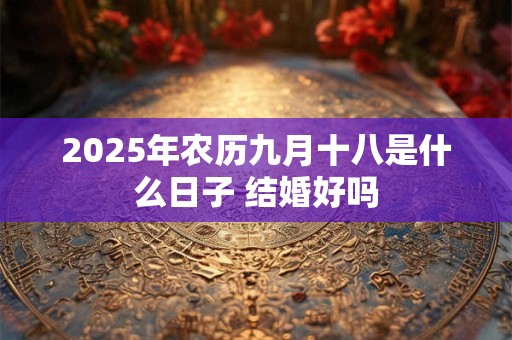 2025年农历九月十八是什么日子 结婚好吗