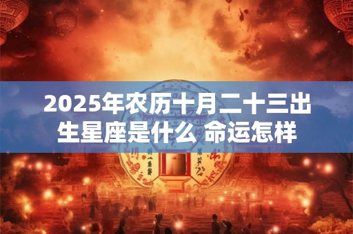 2025年农历十月二十三出生星座是什么 命运怎样