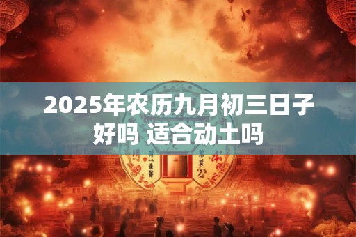 2025年农历九月初三日子好吗 适合动土吗