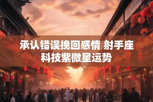 承认错误挽回感情 射手座科技紫微星运势