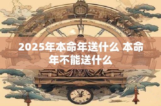 2025年本命年送什么 本命年不能送什么