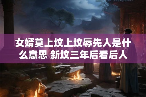 女婿莫上坟上坟辱先人是什么意思 新坟三年后看后人