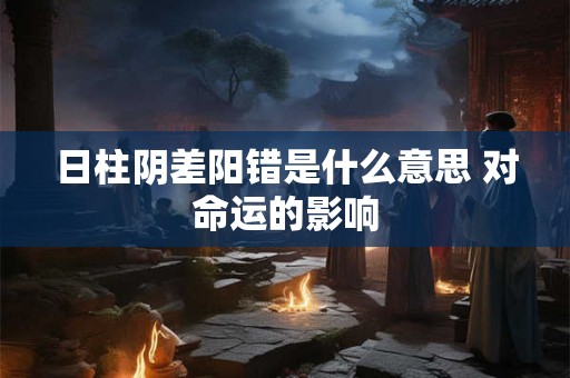 日柱阴差阳错是什么意思 对命运的影响