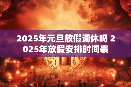 2026年元旦放假调休吗 2026年放假安排时间表