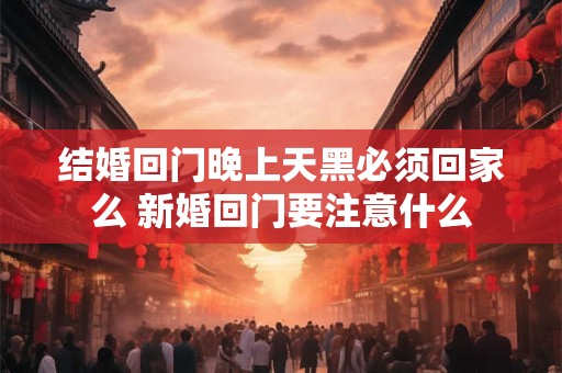 结婚回门晚上天黑必须回家么 新婚回门要注意什么