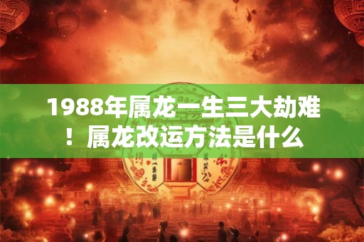 1988年属龙一生三大劫难！属龙改运方法是什么