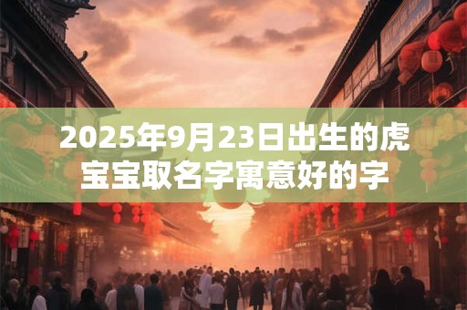 2025年9月23日出生的虎宝宝取名字寓意好的字