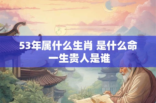 53年属什么生肖 是什么命 一生贵人是谁