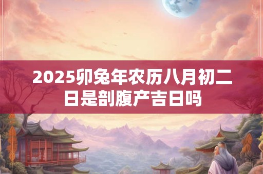 2025卯兔年农历八月初二日是剖腹产吉日吗