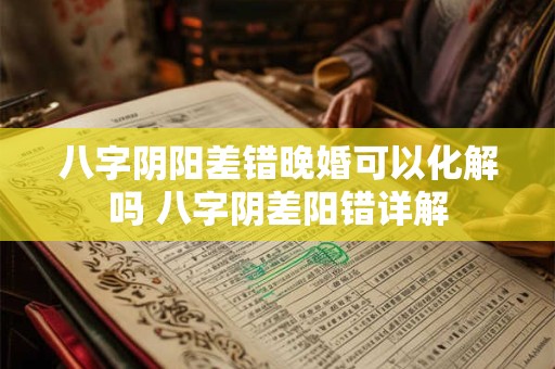 八字阴阳差错晚婚可以化解吗 八字阴差阳错详解