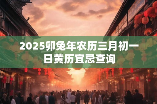 2025卯兔年农历三月初一日黄历宜忌查询
