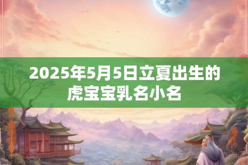 2025年5月5日立夏出生的虎宝宝乳名小名