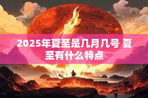 2026年夏至是几月几号 夏至有什么特点 2026年夏至是几月几号 夏至有什么特点