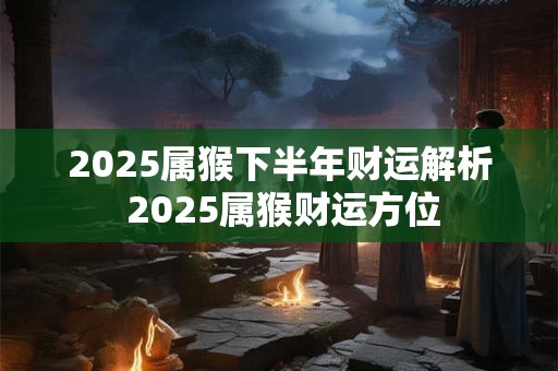 2025属猴下半年财运解析 2025属猴财运方位