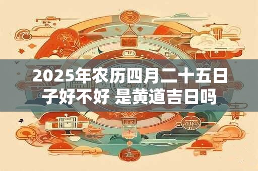 2025年农历四月二十五日子好不好 是黄道吉日吗