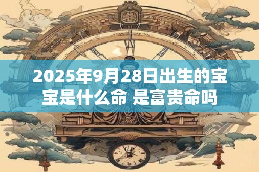 2025年9月28日出生的宝宝是什么命 是富贵命吗 2025年9月28日出生的宝宝是什么命 是富贵命吗