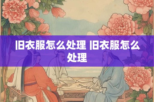 旧衣服怎么处理 旧衣服怎么处理