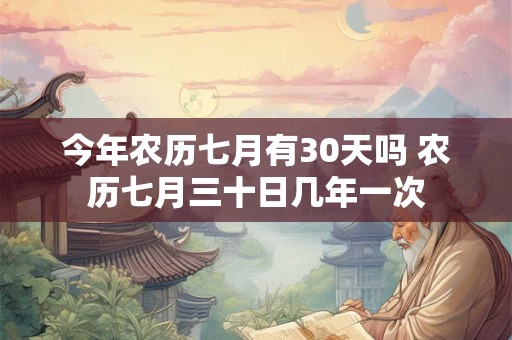 今年农历七月有30天吗 农历七月三十日几年一次
