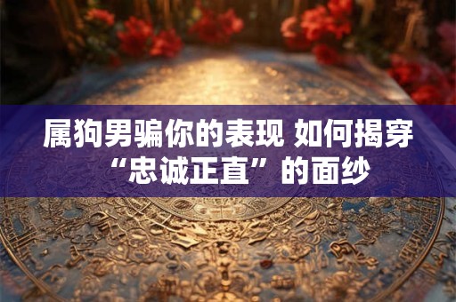 属狗男骗你的表现 如何揭穿“忠诚正直”的面纱