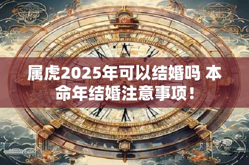 属虎2025年可以结婚吗 本命年结婚注意事项！