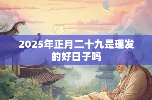 2025年正月二十九是理发的好日子吗