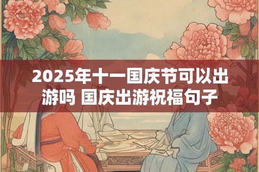2025年十一国庆节可以出游吗 国庆出游祝福句子