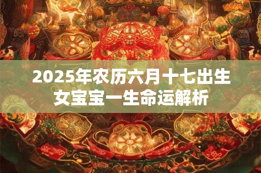 2025年农历六月十七出生女宝宝一生命运解析