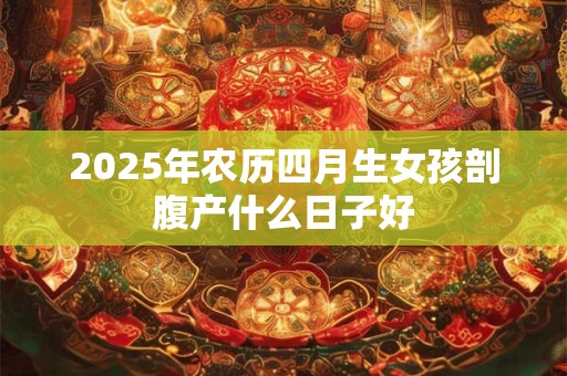 2025年农历四月生女孩剖腹产什么日子好