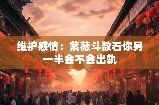 维护感情：紫薇斗数看你另一半会不会出轨