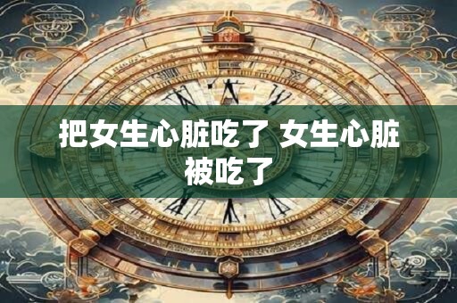 把女生心脏吃了 女生心脏被吃了