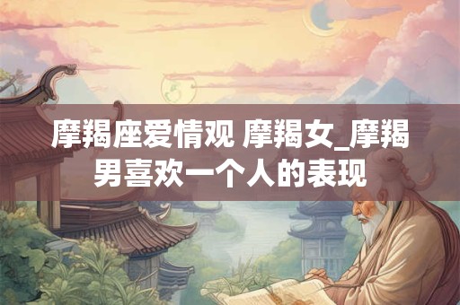 摩羯座爱情观 摩羯女_摩羯男喜欢一个人的表现