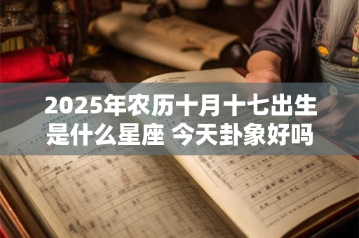 2025年农历十月十七出生是什么星座 今天卦象好吗