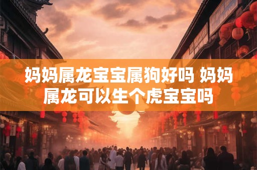 妈妈属龙宝宝属狗好吗 妈妈属龙可以生个虎宝宝吗