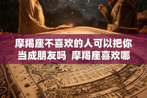 摩羯座不喜欢的人可以把你当成朋友吗  摩羯座喜欢哪个星座