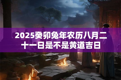 2025癸卯兔年农历八月二十一日是不是黄道吉日