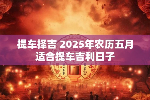 提车择吉 2026年农历五月适合提车吉利日子