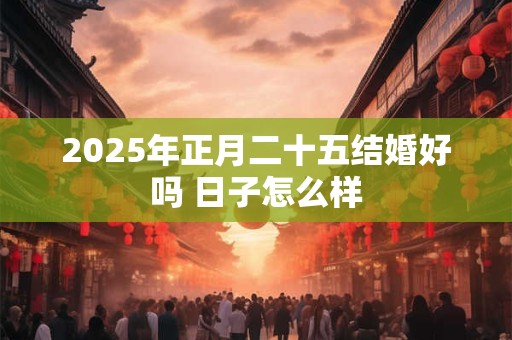 2025年正月二十五结婚好吗 日子怎么样