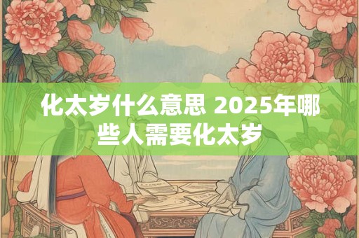 化太岁什么意思 2025年哪些人需要化太岁