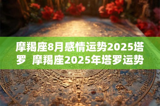 摩羯座8月感情运势2025塔罗 摩羯座2025年塔罗运势 摩羯座8月感情运势2025塔罗 摩羯座2025年塔罗运势