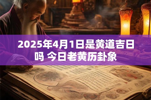 2025年4月1日是黄道吉日吗 今日老黄历卦象