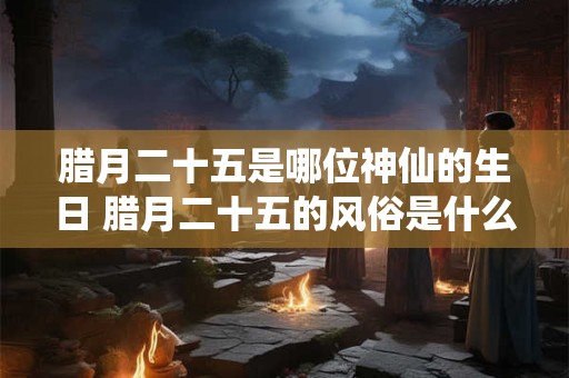 腊月二十五是哪位神仙的生日 腊月二十五的风俗是什么