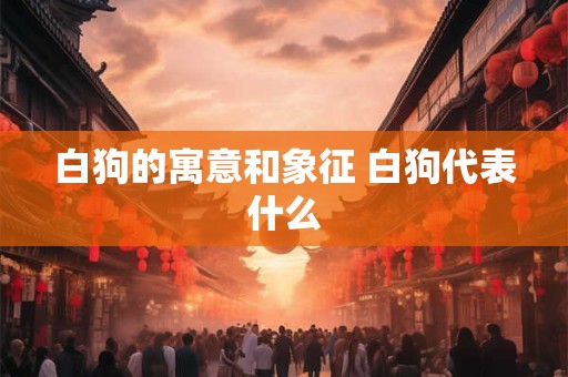 白狗的寓意和象征 白狗代表什么