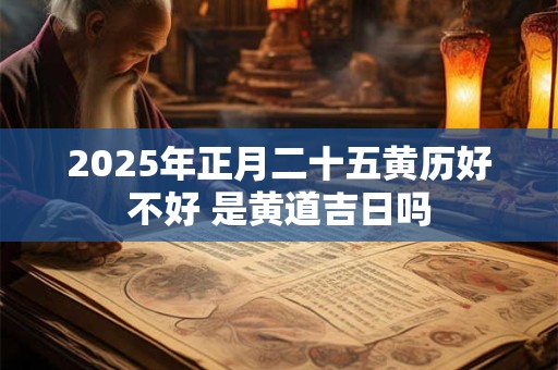 2025年正月二十五黄历好不好 是黄道吉日吗