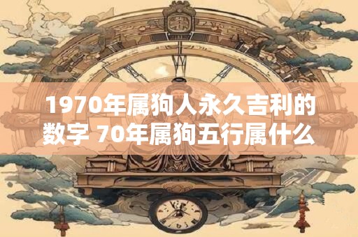 1970年属狗人永久吉利的数字 70年属狗五行属什么
