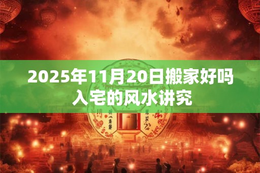 2025年11月20日搬家好吗 入宅的风水讲究