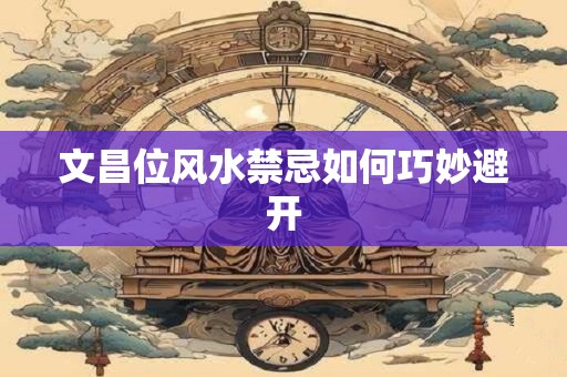 文昌位风水禁忌如何巧妙避开