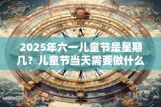 2025年六一儿童节是星期几？儿童节当天需要做什么？